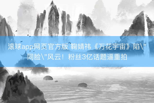 滚球app网页官方版 鞠婧祎《万花宇宙》陷