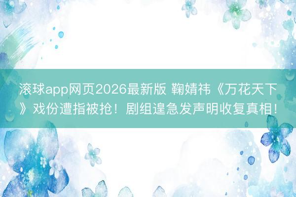 滚球app网页2026最新版 鞠婧祎《万花天下》戏份遭指被抢!剧组遑急发声明收复真相!