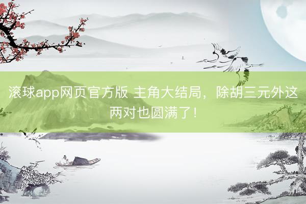 滚球app网页官方版 主角大结局,除胡三元外这两对也圆满了!