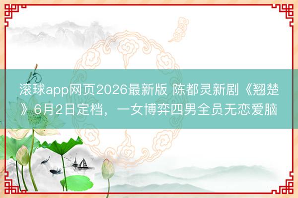 滚球app网页2026最新版 陈都灵新剧《翘楚》6月2日定档,一女博弈四男全员无恋爱脑