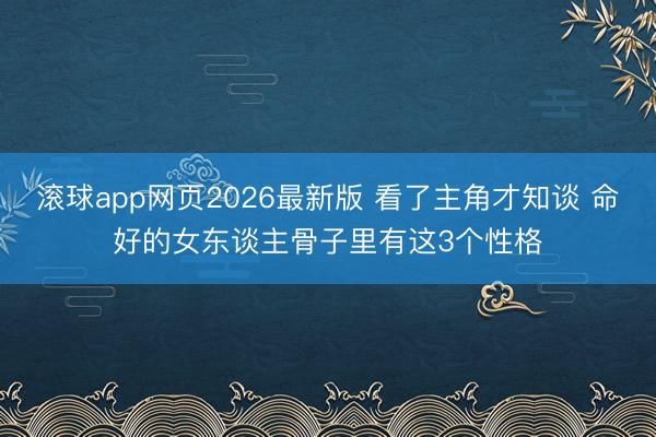 滚球app网页2026最新版 看了主角才知谈 命好的女东谈主骨子里有这3个性格