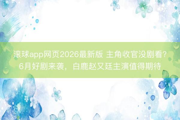 滚球app网页2026最新版 主角收官没剧看?6月好剧来袭,白鹿赵又廷主演值得期待
