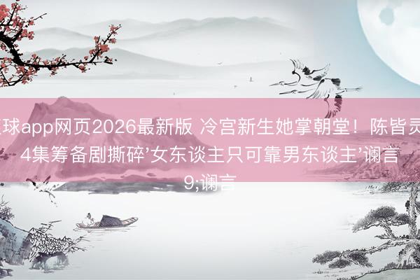 滚球app网页2026最新版 冷宫新生她掌朝堂!陈皆灵24集筹备剧撕碎'女东谈主只可靠男东谈主'谰言