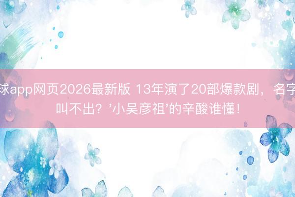 滚球app网页2026最新版 13年演了20部爆款剧,名字却叫不出?'小吴彦祖'的辛酸谁懂!