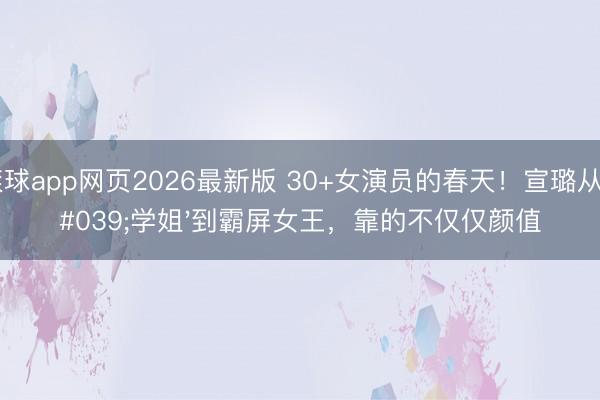 滚球app网页2026最新版 30+女演员的春天!宣璐从'学姐'到霸屏女王,靠的不仅仅颜值