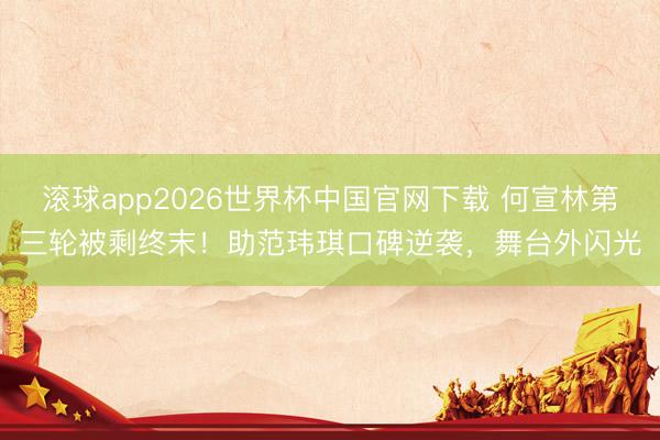 滚球app2026世界杯中国官网下载 何宣林第三轮被剩终末!助范玮琪口碑逆袭,舞台外闪光