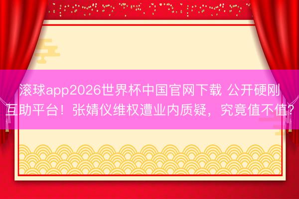 滚球app2026世界杯中国官网下载 公开硬刚互助平台!张婧仪维权遭业内质疑,究竟值不值?