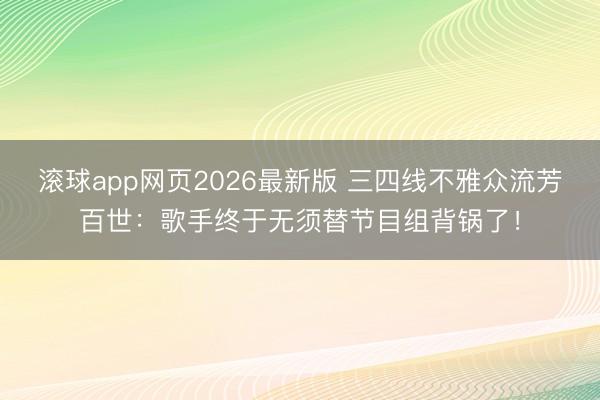 滚球app网页2026最新版 三四线不雅众流芳百世:歌手终于无须替节目组背锅了!