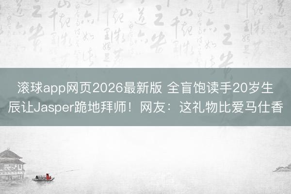 滚球app网页2026最新版 全盲饱读手20岁生辰让Jasper跪地拜师!网友:这礼物比爱马仕香