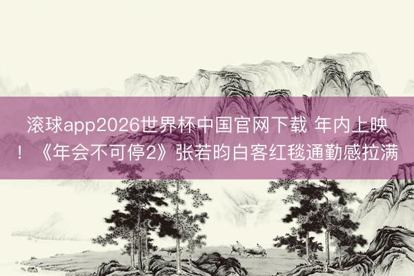 滚球app2026世界杯中国官网下载 年内上映!《年会不可停2》张若昀白客红毯通勤感拉满