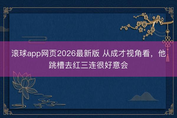 滚球app网页2026最新版 从成才视角看,他跳槽去红三连很好意会