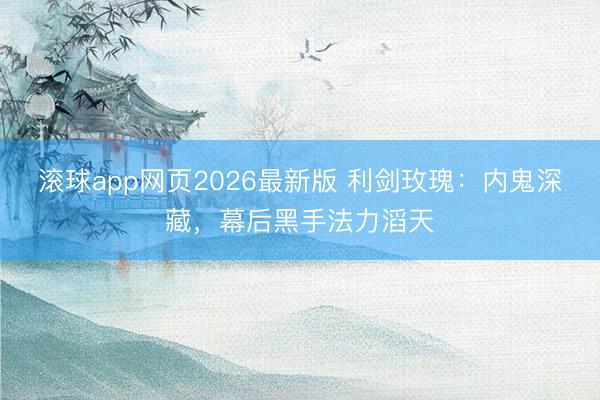 滚球app网页2026最新版 利剑玫瑰:内鬼深藏,幕后黑手法力滔天