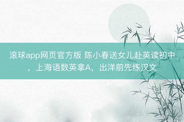 滚球app网页官方版 陈小春送女儿赴英读初中,上海语数英拿A,出洋前先练汉文