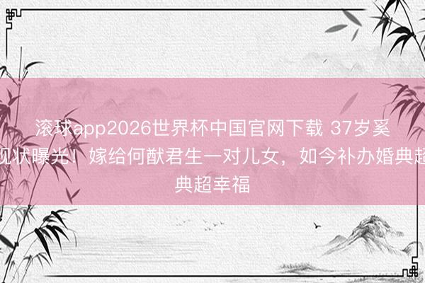 滚球app2026世界杯中国官网下载 37岁奚梦瑶现状曝光!嫁给何猷君生一对儿女,如今补办婚典超幸福
