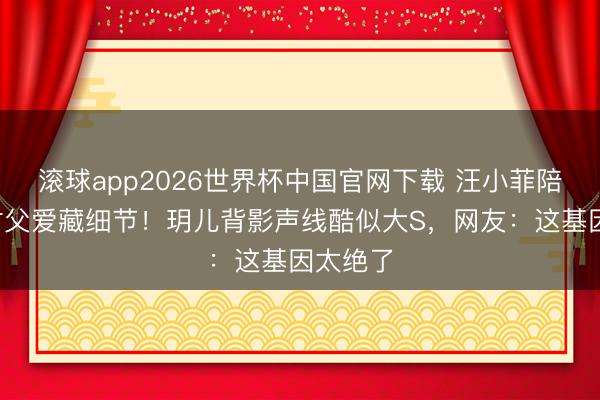 滚球app2026世界杯中国官网下载 汪小菲陪画3小时父爱藏细节!玥儿背影声线酷似大S,网友:这基因太绝了