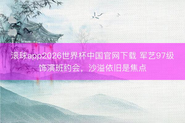 滚球app2026世界杯中国官网下载 军艺97级饰演班约会,沙溢依旧是焦点