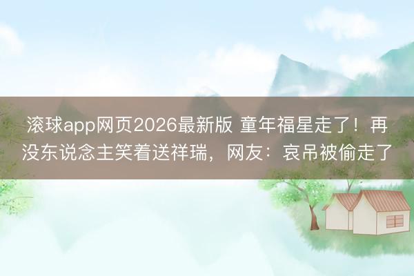滚球app网页2026最新版 童年福星走了!再没东说念主笑着送祥瑞,网友:哀吊被偷走了