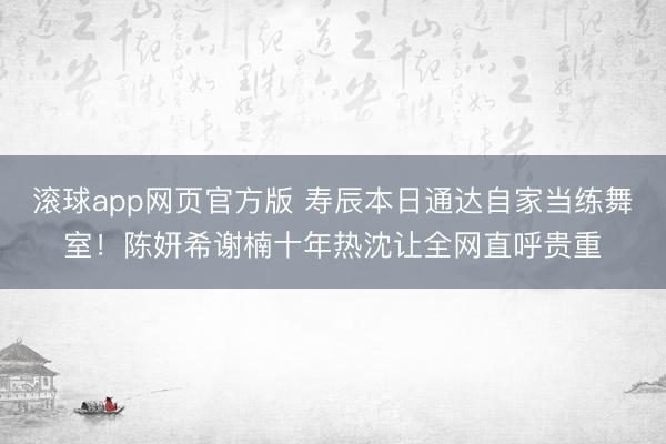 滚球app网页官方版 寿辰本日通达自家当练舞室!陈妍希谢楠十年热沈让全网直呼贵重