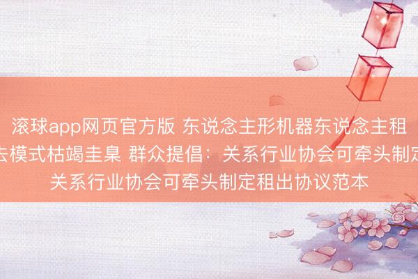 滚球app网页官方版 东说念主形机器东说念主租出市集多个来去模式枯竭圭臬 群众提倡:关系行业协会可牵头制定租出协议范本