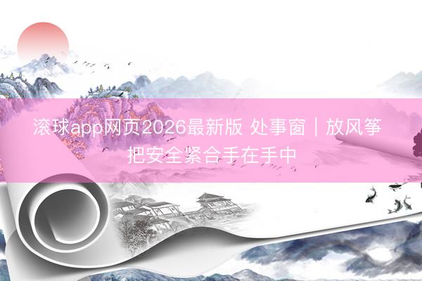 滚球app网页2026最新版 处事窗｜放风筝 把安全紧合手在手中
