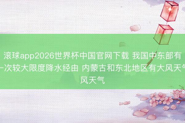 滚球app2026世界杯中国官网下载 我国中东部有一次较大限度降水经由 内蒙古和东北地区有大风天气