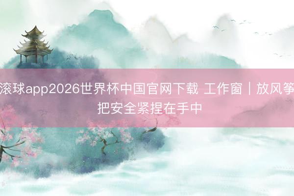 滚球app2026世界杯中国官网下载 工作窗|放风筝 把安全紧捏在手中