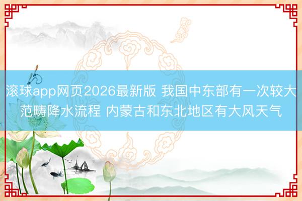 滚球app网页2026最新版 我国中东部有一次较大范畴降水流程 内蒙古和东北地区有大风天气