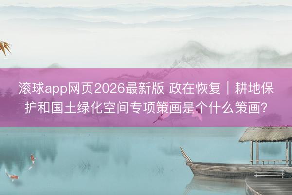 滚球app网页2026最新版 政在恢复|耕地保护和国土绿化空间专项策画是个什么策画?