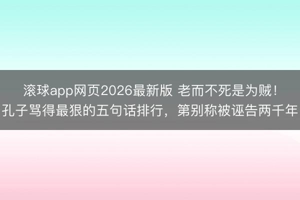 滚球app网页2026最新版 老而不死是为贼!孔子骂得最狠的五句话排行,第别称被诬告两千年