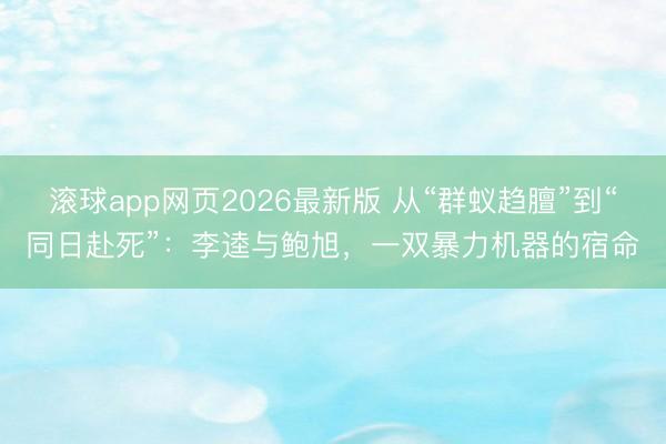 滚球app网页2026最新版 从“群蚁趋膻”到“同日赴死”:李逵与鲍旭,一双暴力机器的宿命