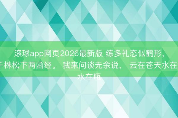 滚球app网页2026最新版 练多礼态似鹤形, 千株松下两函经。 我来问谈无余说, 云在苍天水在瓶