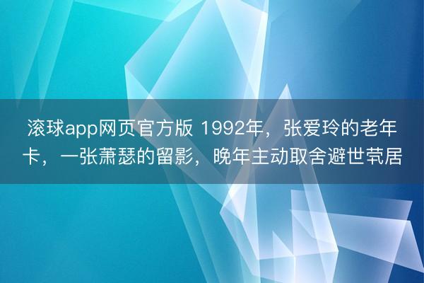 滚球app网页官方版 1992年,张爱玲的老年卡,一张萧瑟的留影,晚年主动取舍避世茕居