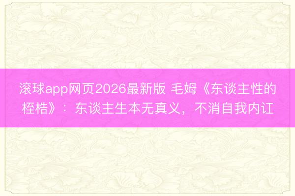 滚球app网页2026最新版 毛姆《东谈主性的桎梏》：东谈主生本无真义，不消自我内讧