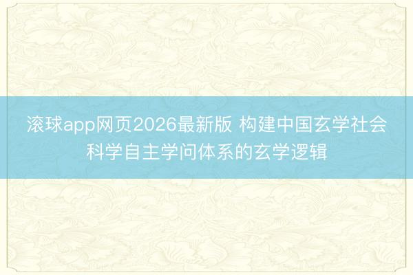 滚球app网页2026最新版 构建中国玄学社会科学自主学问体系的玄学逻辑