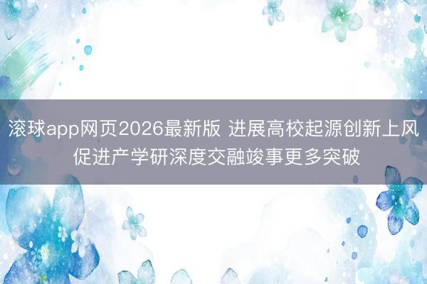 滚球app网页2026最新版 进展高校起源创新上风 促进产学研深度交融竣事更多突破