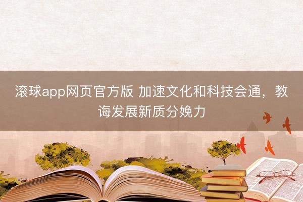 滚球app网页官方版 加速文化和科技会通，教诲发展新质分娩力