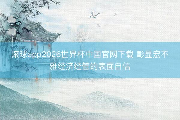 滚球app2026世界杯中国官网下载 彰显宏不雅经济经管的表面自信