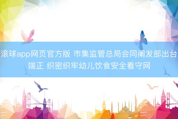 滚球app网页官方版 市集监管总局会同阐发部出台端正 织密织牢幼儿饮食安全看守网