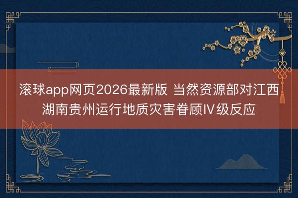 滚球app网页2026最新版 当然资源部对江西湖南贵州运行地质灾害眷顾Ⅳ级反应