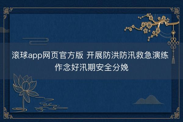 滚球app网页官方版 开展防洪防汛救急演练 作念好汛期安全分娩