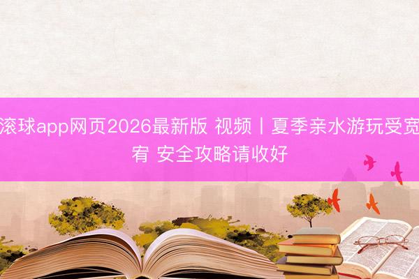 滚球app网页2026最新版 视频丨夏季亲水游玩受宽宥 安全攻略请收好