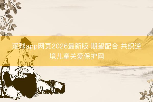 滚球app网页2026最新版 期望配合 共织逆境儿童关爱保护网