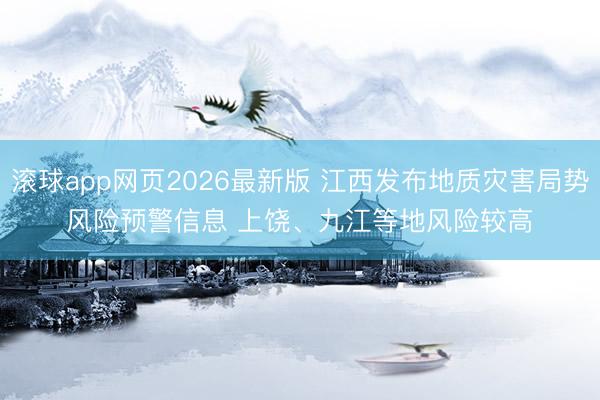 滚球app网页2026最新版 江西发布地质灾害局势风险预警信息 上饶、九江等地风险较高