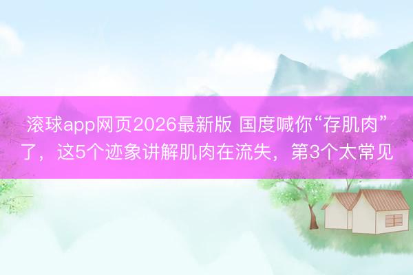 滚球app网页2026最新版 国度喊你“存肌肉”了,这5个迹象讲解肌肉在流失,第3个太常见