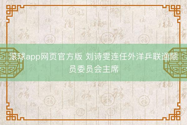 滚球app网页官方版 刘诗雯连任外洋乒联通顺员委员会主席