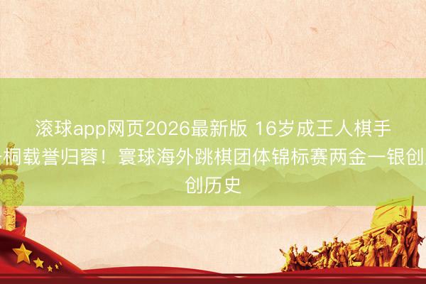 滚球app网页2026最新版 16岁成王人棋手司一桐载誉归蓉!寰球海外跳棋团体锦标赛两金一银创历史