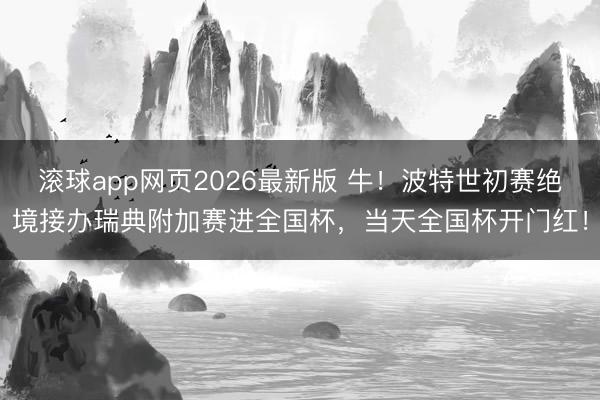滚球app网页2026最新版 牛!波特世初赛绝境接办瑞典附加赛进全国杯,当天全国杯开门红!