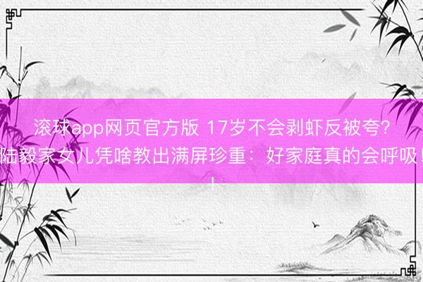 滚球app网页官方版 17岁不会剥虾反被夸？陆毅家女儿凭啥教出满屏珍重：好家庭真的会呼吸！