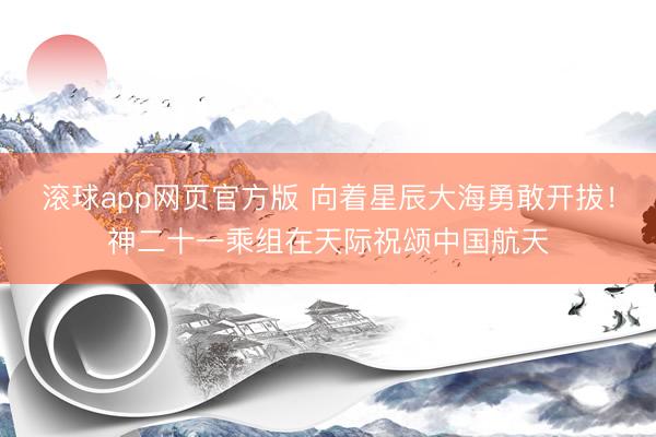 滚球app网页官方版 向着星辰大海勇敢开拔!神二十一乘组在天际祝颂中国航天