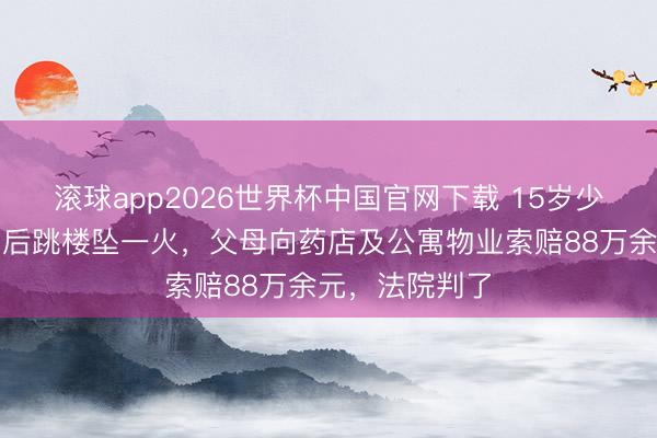 滚球app2026世界杯中国官网下载 15岁少年服用处方药后跳楼坠一火，父母向药店及公寓物业索赔88万余元，法院判了